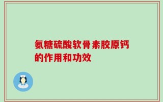 氨糖硫酸软骨素胶原钙的作用和功效