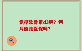 氨糖软骨素d3钙？钙片能走医保吗？