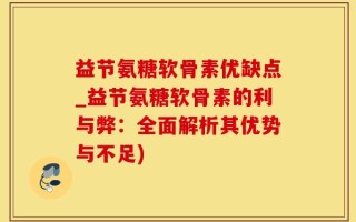 益节氨糖软骨素优缺点_益节氨糖软骨素的利与弊：全面解析其优势与不足)