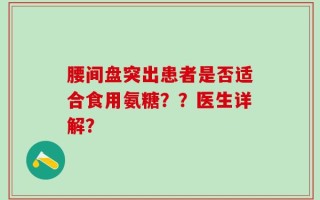 腰间盘突出患者是否适合食用氨糖？？医生详解？