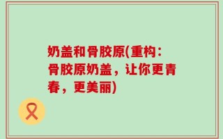 奶盖和骨胶原(重构：骨胶原奶盖，让你更青春，更美丽)