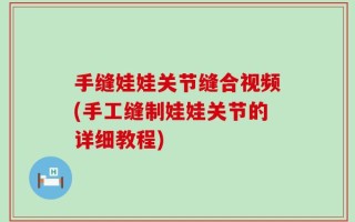 手缝娃娃关节缝合视频(手工缝制娃娃关节的详细教程)