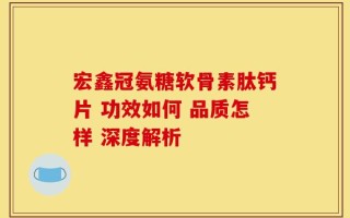 宏鑫冠氨糖软骨素肽钙片 功效如何 品质怎样 深度解析