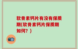 软骨素钙片有没有保质期(软骨素钙片保质期如何？)