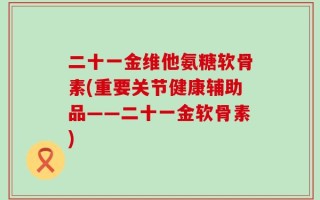 二十一金维他氨糖软骨素(重要关节健康辅助品——二十一金软骨素)