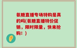 氨糖直播专场特购是真的吗(氨糖直播特价促销，限时限量，快来抢购！)