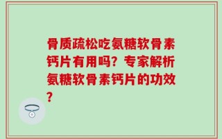 骨质疏松吃氨糖软骨素钙片有用吗？专家解析氨糖软骨素钙片的功效？