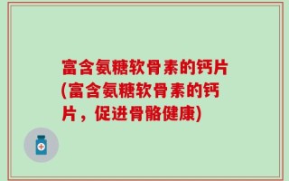 富含氨糖软骨素的钙片(富含氨糖软骨素的钙片，促进骨骼健康)