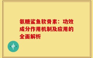 氨糖鲨鱼软骨素：功效成分作用机制及应用的全面解析