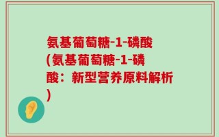 氨基葡萄糖-1-磷酸(氨基葡萄糖-1-磷酸：新型营养原料解析)