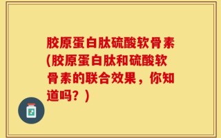 胶原蛋白肽硫酸软骨素(胶原蛋白肽和硫酸软骨素的联合效果，你知道吗？)