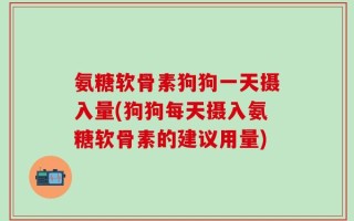 氨糖软骨素狗狗一天摄入量(狗狗每天摄入氨糖软骨素的建议用量)