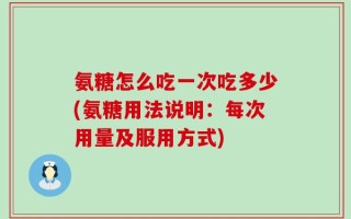 氨糖怎么吃一次吃多少(氨糖用法说明：每次用量及服用方式)