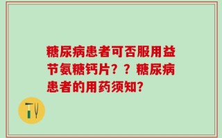 糖尿病患者可否服用益节氨糖钙片？？糖尿病患者的用药须知？