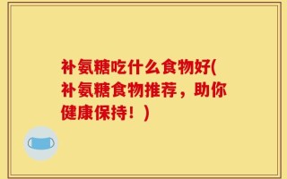 补氨糖吃什么食物好(补氨糖食物推荐，助你健康保持！)