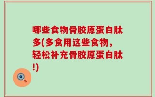 哪些食物骨胶原蛋白肽多(多食用这些食物，轻松补充骨胶原蛋白肽!)