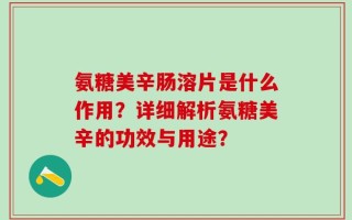 氨糖美辛肠溶片是什么作用？详细解析氨糖美辛的功效与用途？