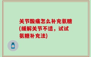 关节酸痛怎么补充氨糖(缓解关节不适，试试氨糖补充法)