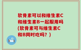 软骨素可以和维生素C和维生素B一起服用吗(软骨素可与维生素C和B同时吃吗？)
