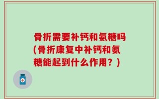 骨折需要补钙和氨糖吗(骨折康复中补钙和氨糖能起到什么作用？)