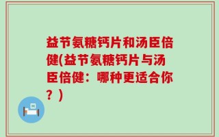 益节氨糖钙片和汤臣倍健(益节氨糖钙片与汤臣倍健：哪种更适合你？)