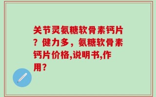 关节灵氨糖软骨素钙片？健力多，氨糖软骨素钙片价格,说明书,作用？