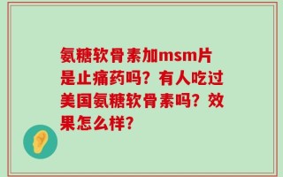 氨糖软骨素加msm片是止痛药吗？有人吃过美国氨糖软骨素吗？效果怎么样？