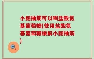 小腿抽筋可以喝盐酸氨基葡萄糖(使用盐酸氨基葡萄糖缓解小腿抽筋)