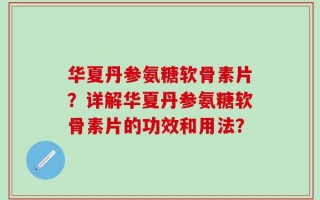 华夏丹参氨糖软骨素片？详解华夏丹参氨糖软骨素片的功效和用法？