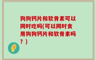 狗狗钙片和软骨素可以同时吃吗(可以同时食用狗狗钙片和软骨素吗？)