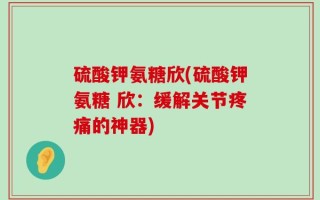 硫酸钾氨糖欣(硫酸钾氨糖 欣：缓解关节疼痛的神器)