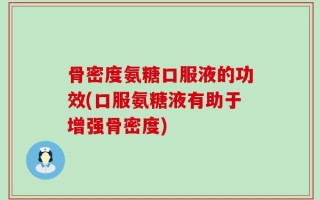 骨密度氨糖口服液的功效(口服氨糖液有助于增强骨密度)