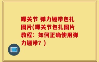 踝关节 弹力绷带包扎图片(踝关节包扎图片教程：如何正确使用弹力绷带？)