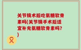 关节镜术后吃氨糖软骨素吗(关节镜手术后适宜补充氨糖软骨素吗？)