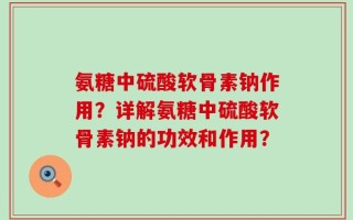 氨糖中硫酸软骨素钠作用？详解氨糖中硫酸软骨素钠的功效和作用？