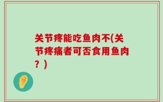 关节疼能吃鱼肉不(关节疼痛者可否食用鱼肉？)