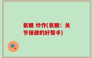 氨糖 炒作(氨糖：关节保健的好帮手)