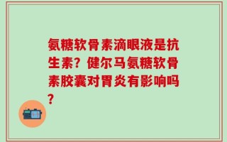 氨糖软骨素滴眼液是抗生素？健尔马氨糖软骨素胶囊对胃炎有影响吗？