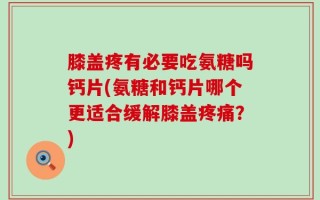 膝盖疼有必要吃氨糖吗钙片(氨糖和钙片哪个更适合缓解膝盖疼痛？)