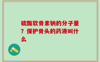 硫酸软骨素钠的分子量？保护骨头的药液叫什么
