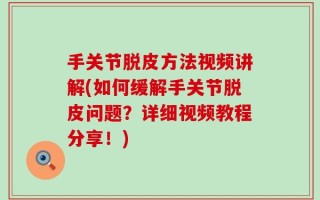 手关节脱皮方法视频讲解(如何缓解手关节脱皮问题？详细视频教程分享！)