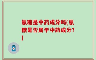 氨糖是中药成分吗(氨糖是否属于中药成分？)
