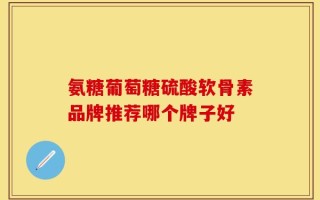 氨糖葡萄糖硫酸软骨素品牌推荐哪个牌子好