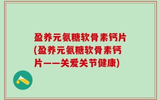 盈养元氨糖软骨素钙片(盈养元氨糖软骨素钙片——关爱关节健康)