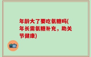 年龄大了要吃氨糖吗(年长需氨糖补充，助关节健康)