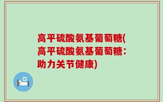高平硫酸氨基葡萄糖(高平硫酸氨基葡萄糖：助力关节健康)