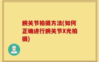 腕关节拍摄方法(如何正确进行腕关节X光拍摄)