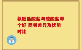 氨糖盐酸盐与硫酸盐哪个好 两者差异及优势对比