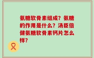 氨糖软骨素组成？氨糖的作用是什么？汤臣倍健氨糖软骨素钙片怎么样？