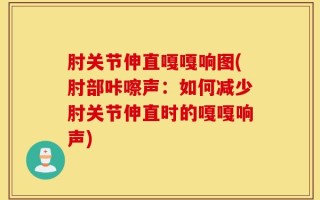 肘关节伸直嘎嘎响图(肘部咔嚓声：如何减少肘关节伸直时的嘎嘎响声)